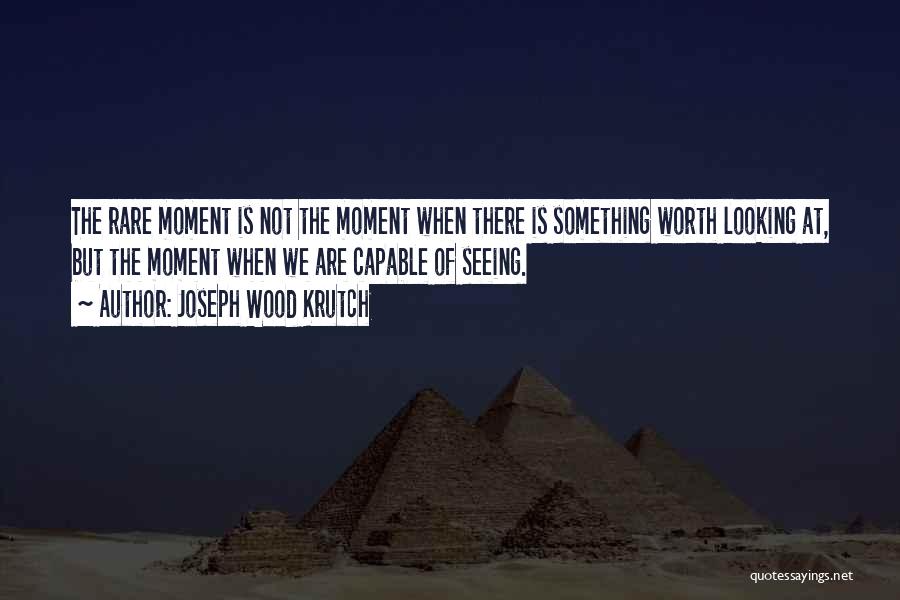 Joseph Wood Krutch Quotes: The Rare Moment Is Not The Moment When There Is Something Worth Looking At, But The Moment When We Are