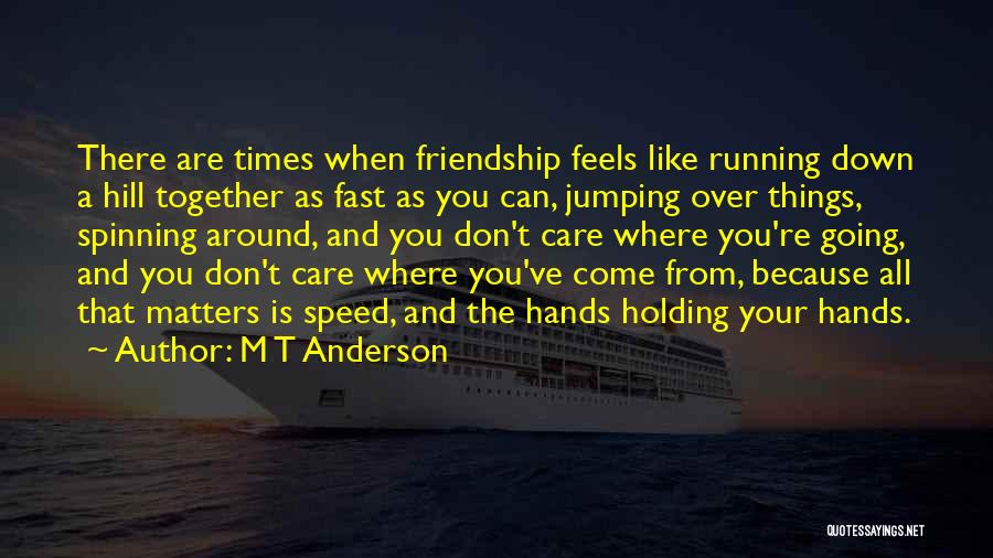 M T Anderson Quotes: There Are Times When Friendship Feels Like Running Down A Hill Together As Fast As You Can, Jumping Over Things,