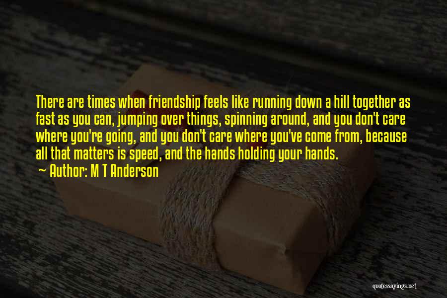 M T Anderson Quotes: There Are Times When Friendship Feels Like Running Down A Hill Together As Fast As You Can, Jumping Over Things,