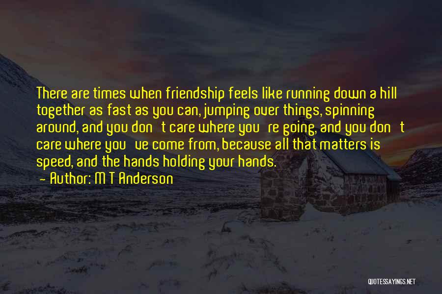 M T Anderson Quotes: There Are Times When Friendship Feels Like Running Down A Hill Together As Fast As You Can, Jumping Over Things,