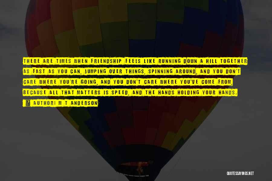 M T Anderson Quotes: There Are Times When Friendship Feels Like Running Down A Hill Together As Fast As You Can, Jumping Over Things,