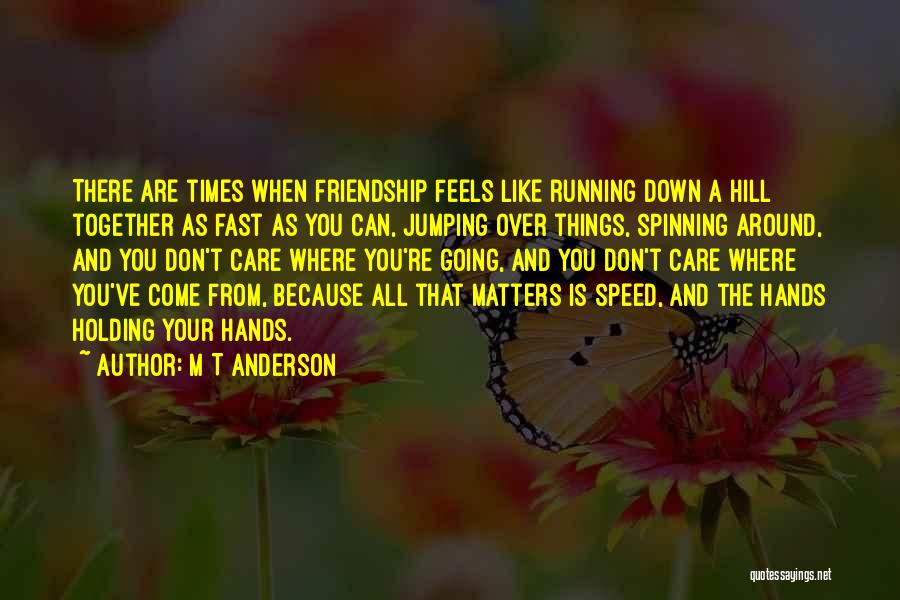 M T Anderson Quotes: There Are Times When Friendship Feels Like Running Down A Hill Together As Fast As You Can, Jumping Over Things,