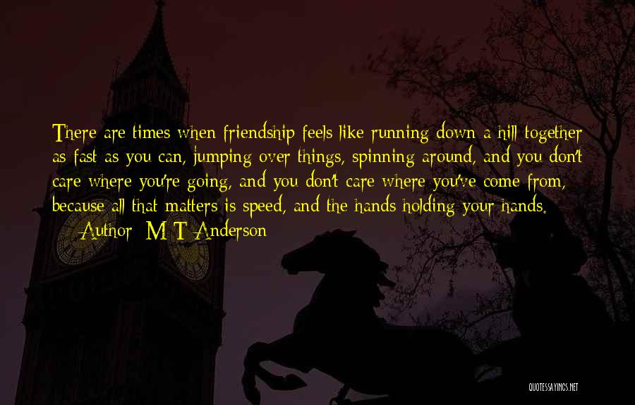 M T Anderson Quotes: There Are Times When Friendship Feels Like Running Down A Hill Together As Fast As You Can, Jumping Over Things,