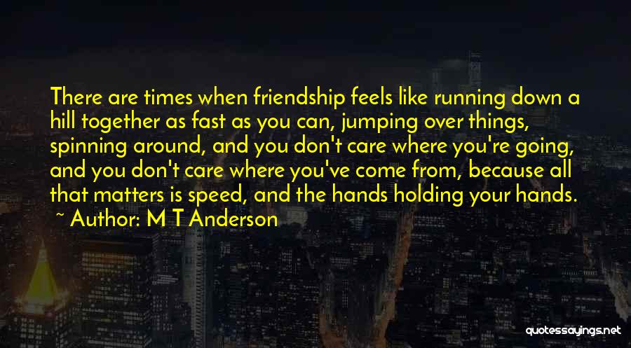 M T Anderson Quotes: There Are Times When Friendship Feels Like Running Down A Hill Together As Fast As You Can, Jumping Over Things,