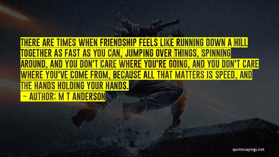 M T Anderson Quotes: There Are Times When Friendship Feels Like Running Down A Hill Together As Fast As You Can, Jumping Over Things,