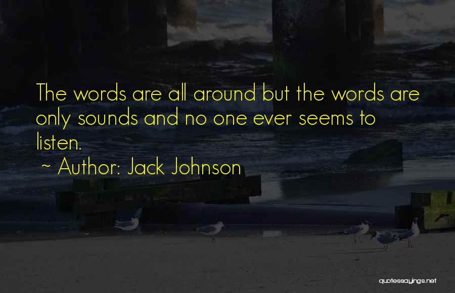 Jack Johnson Quotes: The Words Are All Around But The Words Are Only Sounds And No One Ever Seems To Listen.