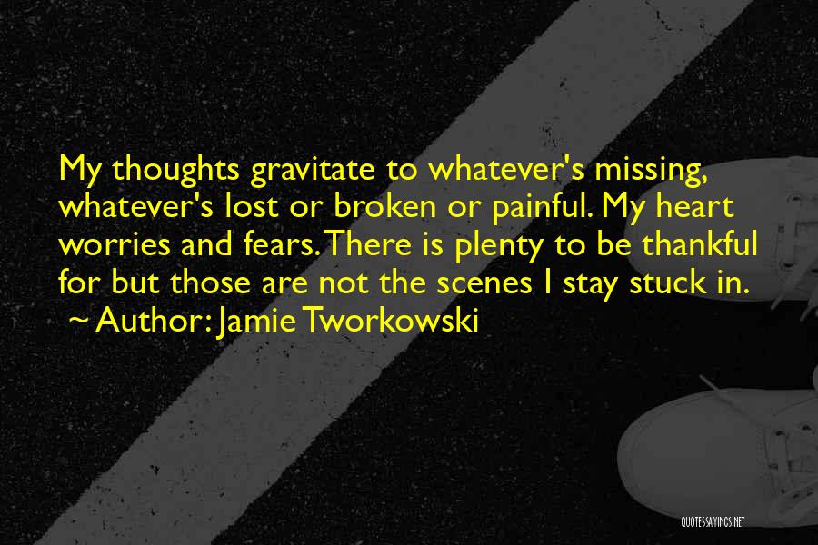 Jamie Tworkowski Quotes: My Thoughts Gravitate To Whatever's Missing, Whatever's Lost Or Broken Or Painful. My Heart Worries And Fears. There Is Plenty