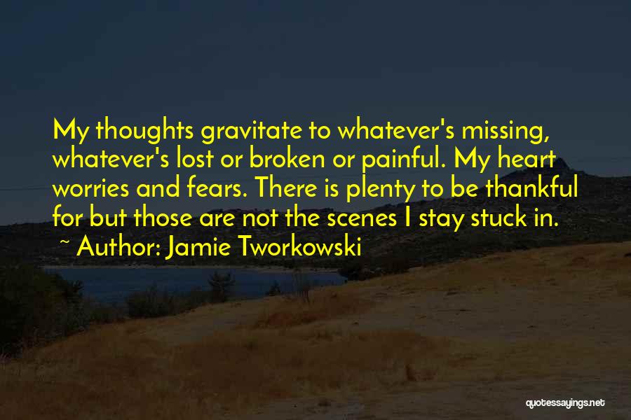 Jamie Tworkowski Quotes: My Thoughts Gravitate To Whatever's Missing, Whatever's Lost Or Broken Or Painful. My Heart Worries And Fears. There Is Plenty