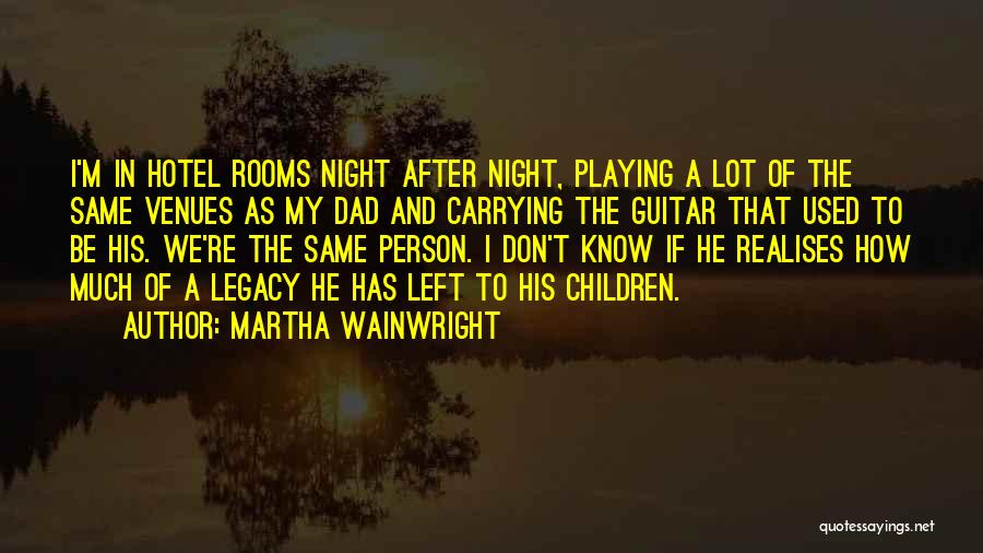 Martha Wainwright Quotes: I'm In Hotel Rooms Night After Night, Playing A Lot Of The Same Venues As My Dad And Carrying The