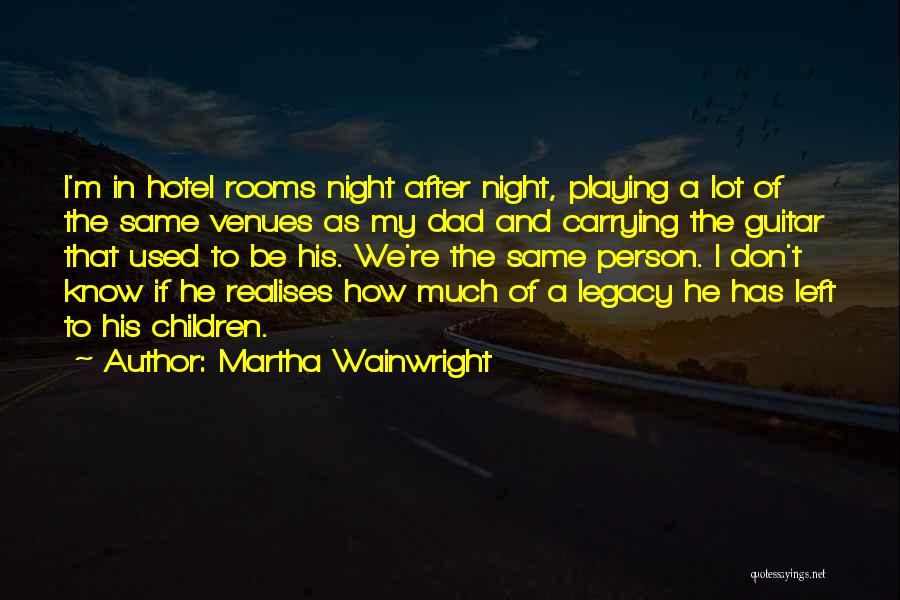 Martha Wainwright Quotes: I'm In Hotel Rooms Night After Night, Playing A Lot Of The Same Venues As My Dad And Carrying The