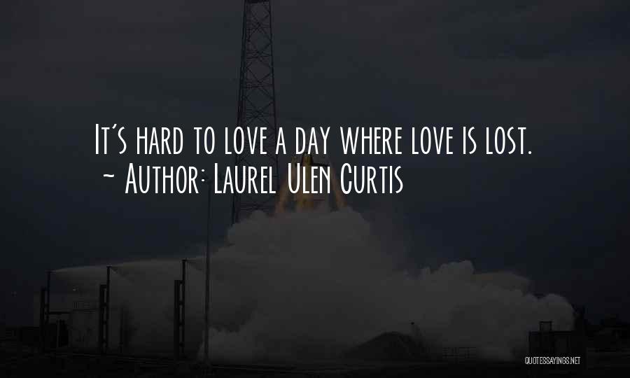 Laurel Ulen Curtis Quotes: It's Hard To Love A Day Where Love Is Lost.