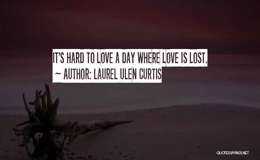 Laurel Ulen Curtis Quotes: It's Hard To Love A Day Where Love Is Lost.