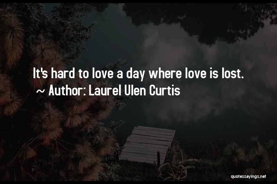 Laurel Ulen Curtis Quotes: It's Hard To Love A Day Where Love Is Lost.