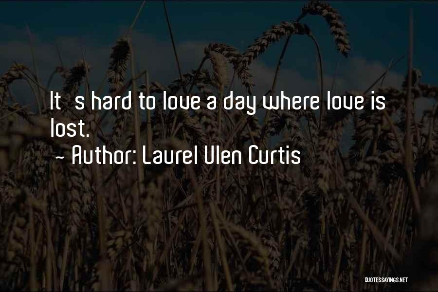 Laurel Ulen Curtis Quotes: It's Hard To Love A Day Where Love Is Lost.