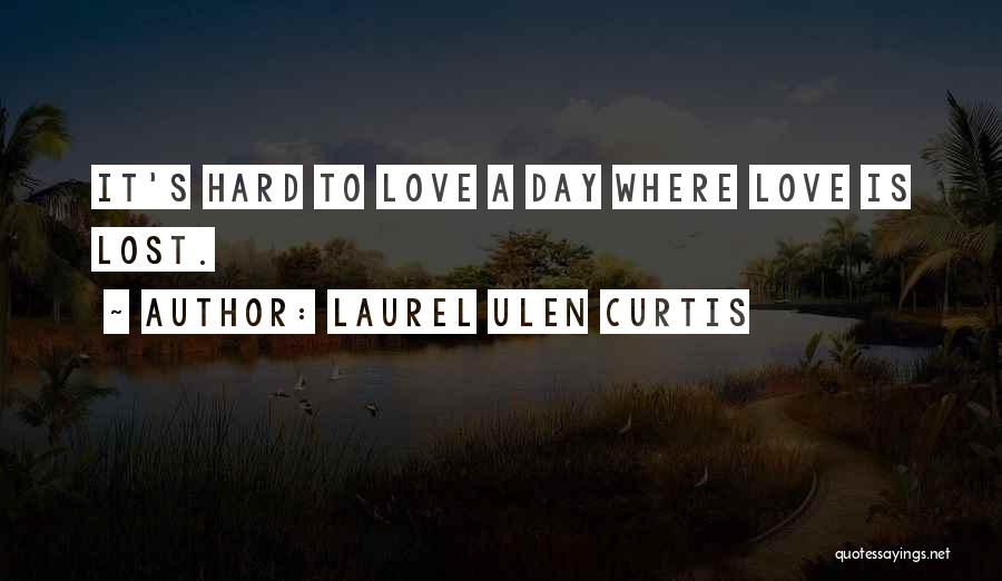 Laurel Ulen Curtis Quotes: It's Hard To Love A Day Where Love Is Lost.