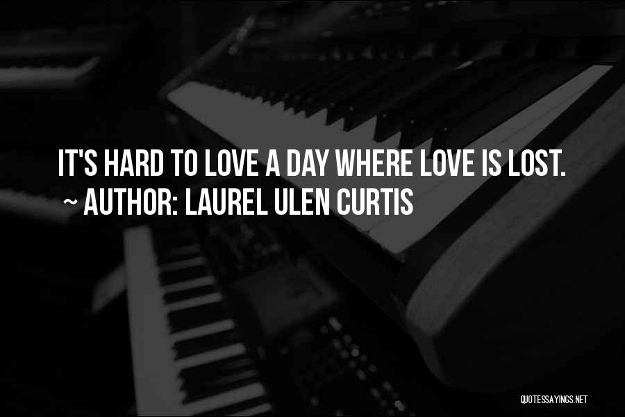 Laurel Ulen Curtis Quotes: It's Hard To Love A Day Where Love Is Lost.