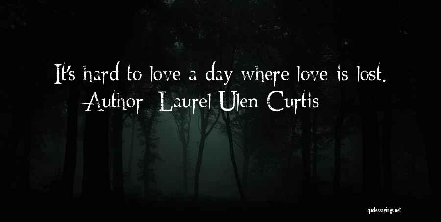 Laurel Ulen Curtis Quotes: It's Hard To Love A Day Where Love Is Lost.