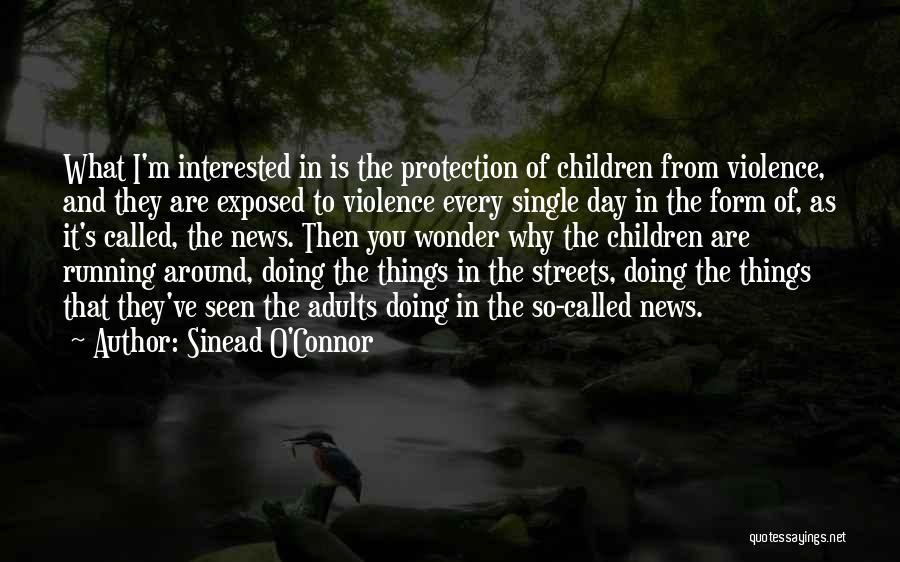 Sinead O'Connor Quotes: What I'm Interested In Is The Protection Of Children From Violence, And They Are Exposed To Violence Every Single Day