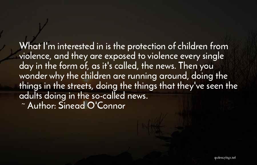 Sinead O'Connor Quotes: What I'm Interested In Is The Protection Of Children From Violence, And They Are Exposed To Violence Every Single Day