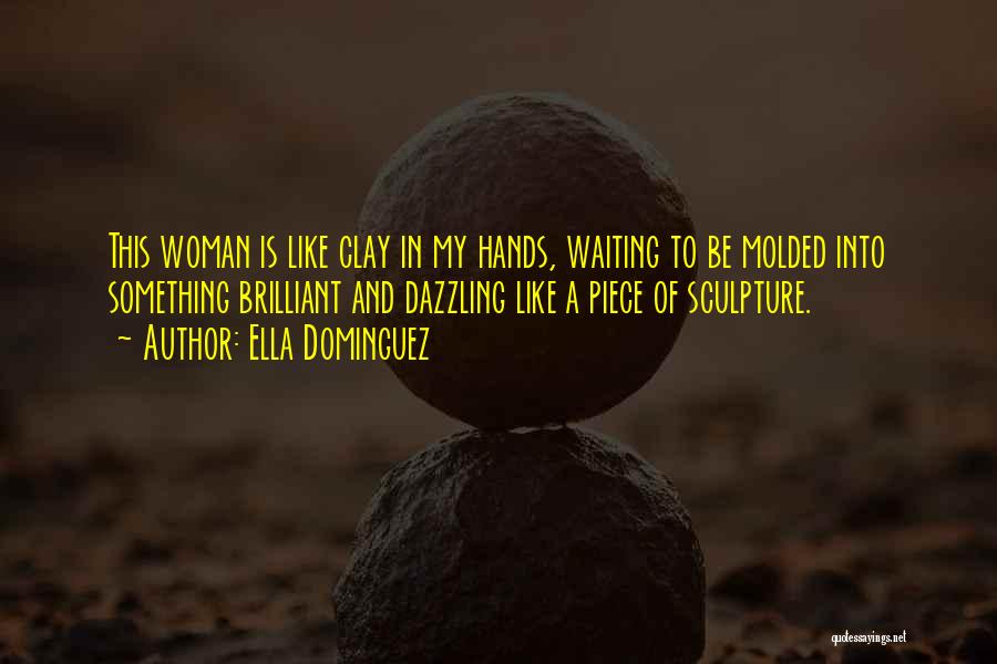 Ella Dominguez Quotes: This Woman Is Like Clay In My Hands, Waiting To Be Molded Into Something Brilliant And Dazzling Like A Piece