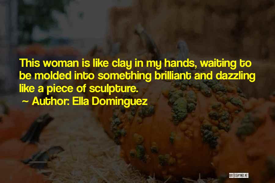 Ella Dominguez Quotes: This Woman Is Like Clay In My Hands, Waiting To Be Molded Into Something Brilliant And Dazzling Like A Piece