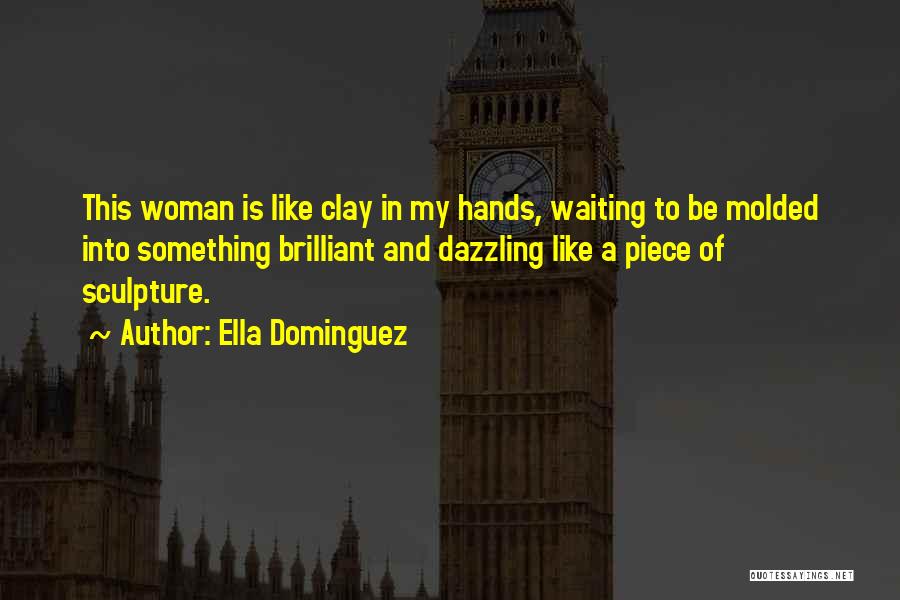 Ella Dominguez Quotes: This Woman Is Like Clay In My Hands, Waiting To Be Molded Into Something Brilliant And Dazzling Like A Piece