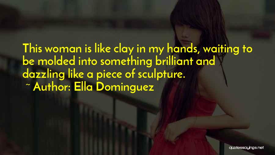 Ella Dominguez Quotes: This Woman Is Like Clay In My Hands, Waiting To Be Molded Into Something Brilliant And Dazzling Like A Piece