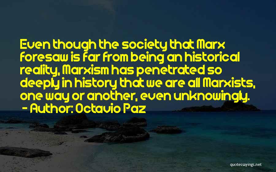 Octavio Paz Quotes: Even Though The Society That Marx Foresaw Is Far From Being An Historical Reality, Marxism Has Penetrated So Deeply In