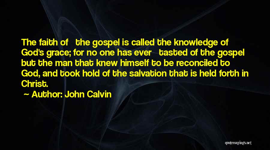 John Calvin Quotes: The Faith Of The Gospel Is Called The Knowledge Of God's Grace; For No One Has Ever Tasted Of The