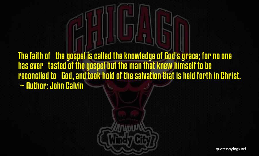 John Calvin Quotes: The Faith Of The Gospel Is Called The Knowledge Of God's Grace; For No One Has Ever Tasted Of The