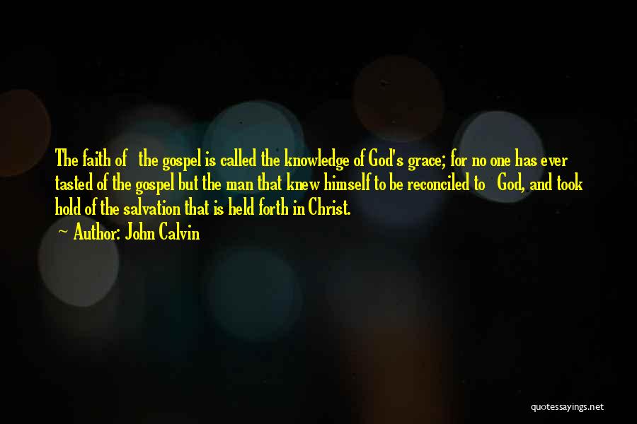 John Calvin Quotes: The Faith Of The Gospel Is Called The Knowledge Of God's Grace; For No One Has Ever Tasted Of The