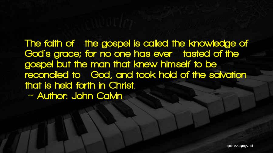 John Calvin Quotes: The Faith Of The Gospel Is Called The Knowledge Of God's Grace; For No One Has Ever Tasted Of The