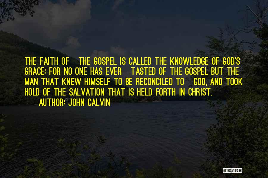 John Calvin Quotes: The Faith Of The Gospel Is Called The Knowledge Of God's Grace; For No One Has Ever Tasted Of The