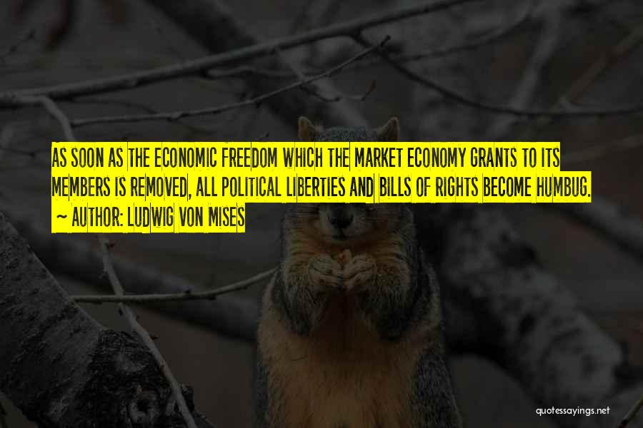 Ludwig Von Mises Quotes: As Soon As The Economic Freedom Which The Market Economy Grants To Its Members Is Removed, All Political Liberties And