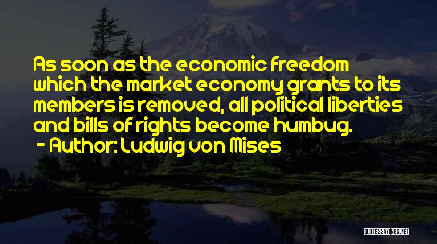 Ludwig Von Mises Quotes: As Soon As The Economic Freedom Which The Market Economy Grants To Its Members Is Removed, All Political Liberties And