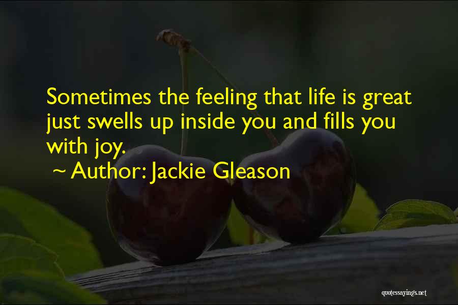 Jackie Gleason Quotes: Sometimes The Feeling That Life Is Great Just Swells Up Inside You And Fills You With Joy.