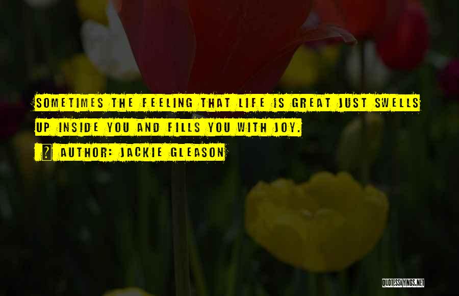 Jackie Gleason Quotes: Sometimes The Feeling That Life Is Great Just Swells Up Inside You And Fills You With Joy.