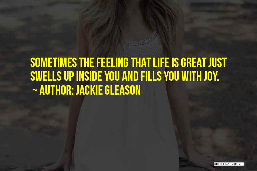 Jackie Gleason Quotes: Sometimes The Feeling That Life Is Great Just Swells Up Inside You And Fills You With Joy.