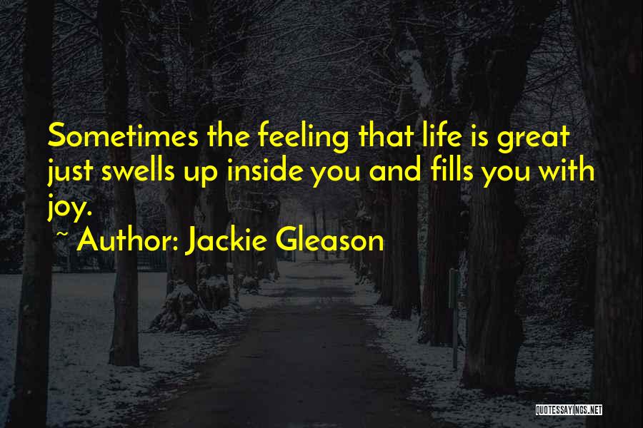 Jackie Gleason Quotes: Sometimes The Feeling That Life Is Great Just Swells Up Inside You And Fills You With Joy.