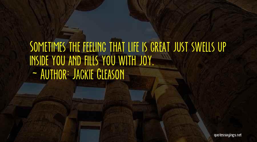 Jackie Gleason Quotes: Sometimes The Feeling That Life Is Great Just Swells Up Inside You And Fills You With Joy.