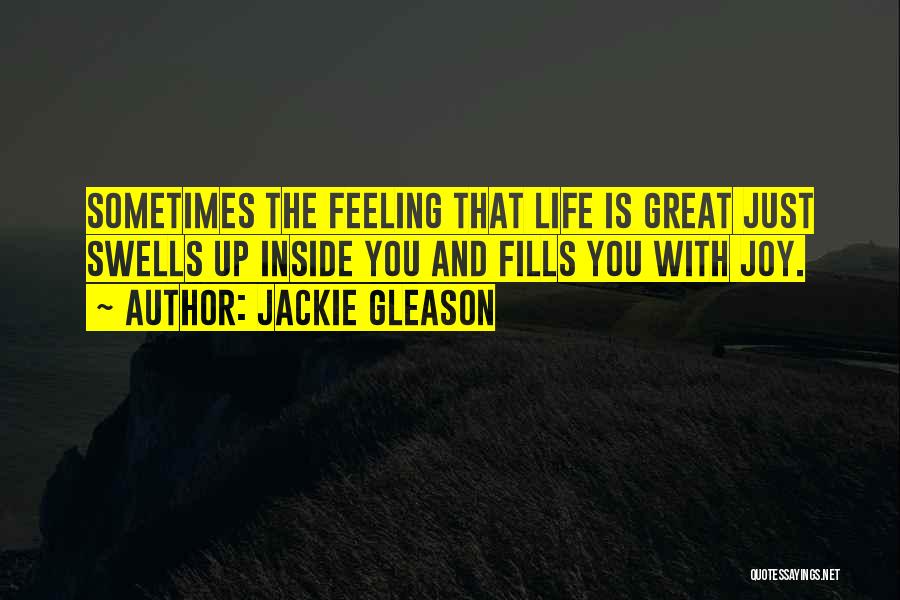 Jackie Gleason Quotes: Sometimes The Feeling That Life Is Great Just Swells Up Inside You And Fills You With Joy.