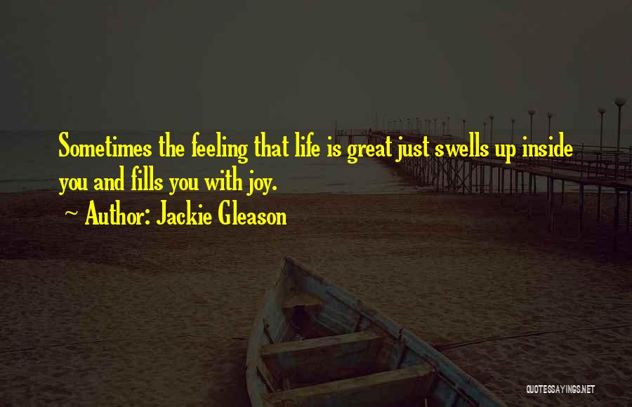 Jackie Gleason Quotes: Sometimes The Feeling That Life Is Great Just Swells Up Inside You And Fills You With Joy.