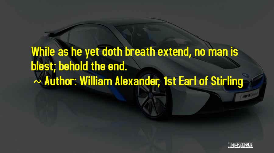 William Alexander, 1st Earl Of Stirling Quotes: While As He Yet Doth Breath Extend, No Man Is Blest; Behold The End.