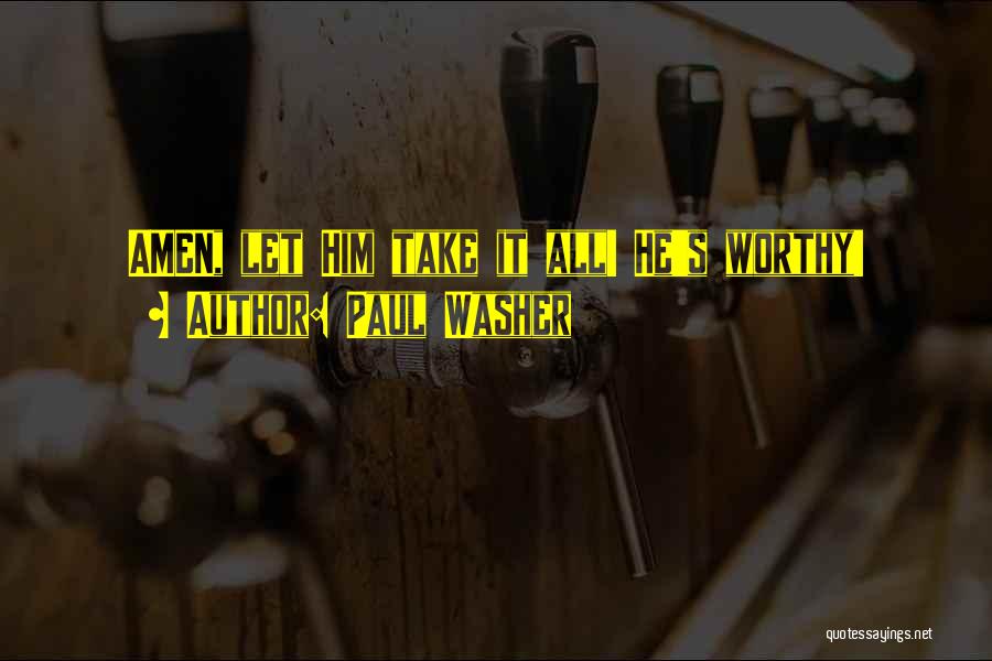 Paul Washer Quotes: Amen, Let Him Take It All! He's Worthy!