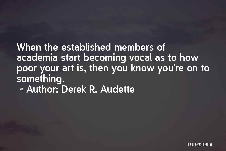 Derek R. Audette Quotes: When The Established Members Of Academia Start Becoming Vocal As To How Poor Your Art Is, Then You Know You're