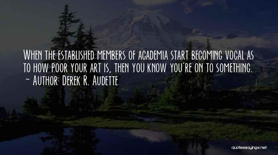 Derek R. Audette Quotes: When The Established Members Of Academia Start Becoming Vocal As To How Poor Your Art Is, Then You Know You're