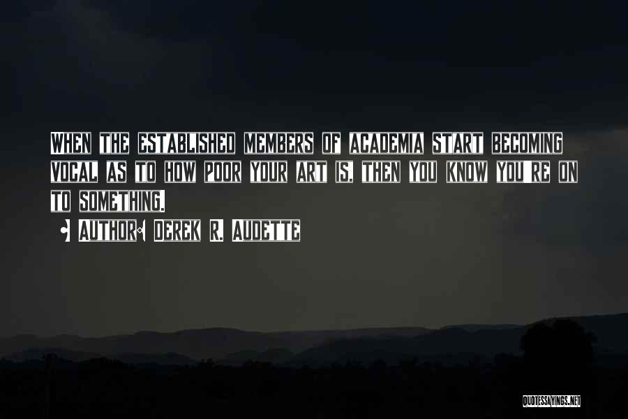 Derek R. Audette Quotes: When The Established Members Of Academia Start Becoming Vocal As To How Poor Your Art Is, Then You Know You're