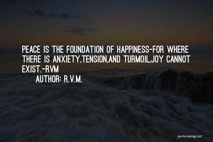 R.v.m. Quotes: Peace Is The Foundation Of Happiness-for Where There Is Anxiety,tension,and Turmoil,joy Cannot Exist.-rvm