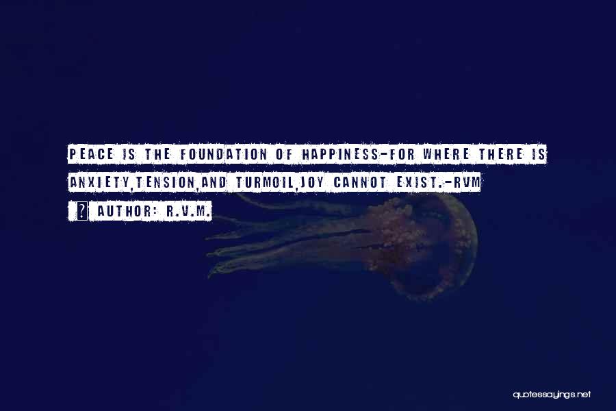 R.v.m. Quotes: Peace Is The Foundation Of Happiness-for Where There Is Anxiety,tension,and Turmoil,joy Cannot Exist.-rvm