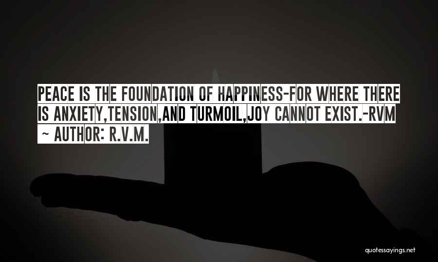 R.v.m. Quotes: Peace Is The Foundation Of Happiness-for Where There Is Anxiety,tension,and Turmoil,joy Cannot Exist.-rvm